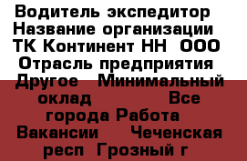 Водитель-экспедитор › Название организации ­ ТК Континент-НН, ООО › Отрасль предприятия ­ Другое › Минимальный оклад ­ 15 000 - Все города Работа » Вакансии   . Чеченская респ.,Грозный г.